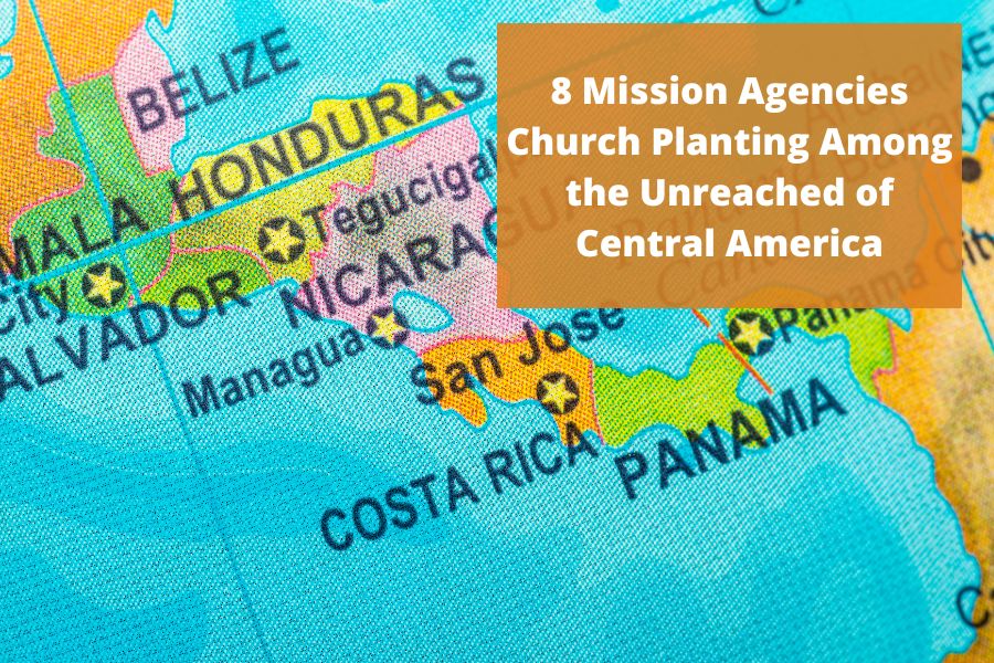8 Mission Agencies Church Planting Among the Unreached of Central America